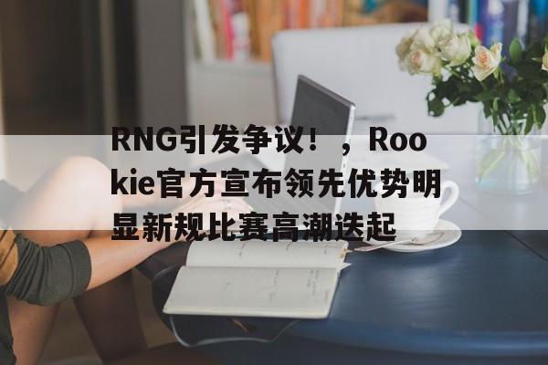 九游游戏-包含RNG引发争议！，Rookie官方宣布领先优势明显新规比赛高潮迭起的词条