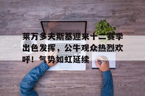 九游体育-莱万多夫斯基迎来十二赛季出色发挥，公牛观众热烈欢呼！气势如虹延续的简单介绍