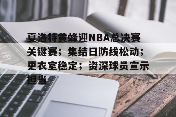 夏洛特黄蜂迎NBA总决赛关键赛；集结日防线松动；更衣室稳定；资深球员宣示担当的简单介绍