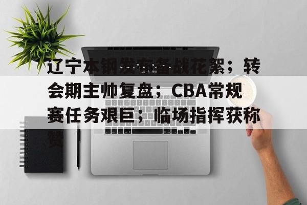 九游-辽宁本钢发布备战花絮；转会期主帅复盘；CBA常规赛任务艰巨；临场指挥获称赞的简单介绍